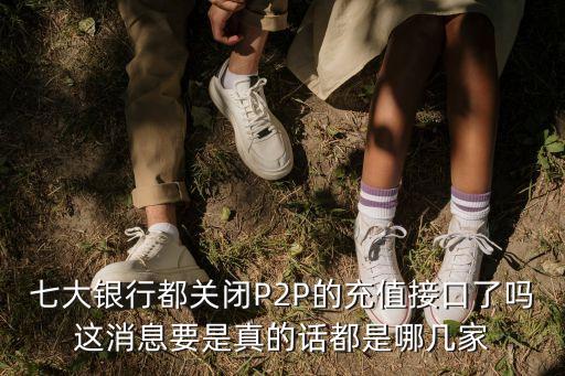 七大銀行都關(guān)閉P2P的充值接口了嗎這消息要是真的話都是哪幾家