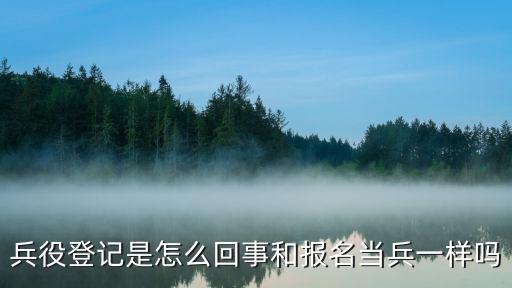 為什么要兵役登記，兵役登記是怎么回事和報名當(dāng)兵一樣嗎