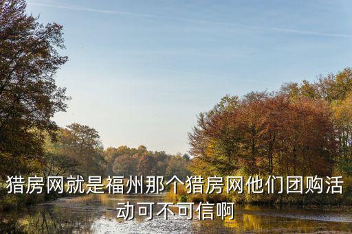 獵房網(wǎng)福州，獵房網(wǎng)就是福州那個(gè)獵房網(wǎng)他們團(tuán)購(gòu)活動(dòng)可不可信啊