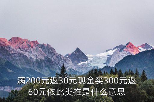 滿200元返30元現(xiàn)金買300元返60元依此類推是什么意思