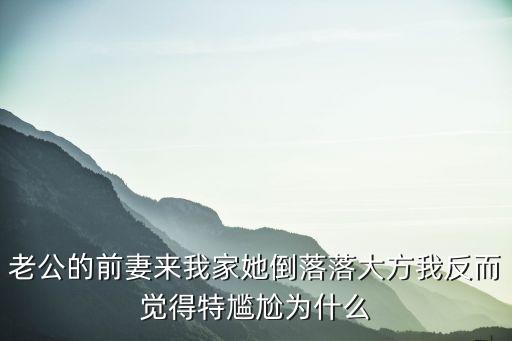 前妻來了，老公的前妻來我家她倒落落大方我反而覺得特尷尬為什么