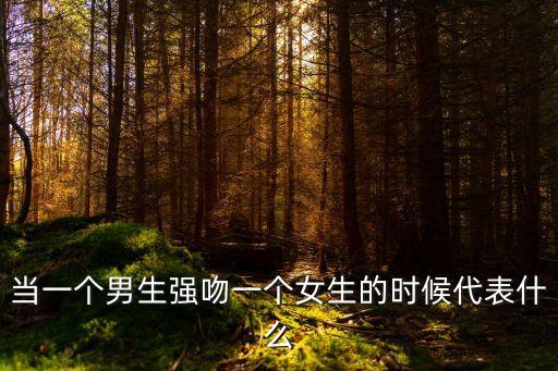 當(dāng)一個(gè)男生強(qiáng)吻一個(gè)女生的時(shí)候代表什么