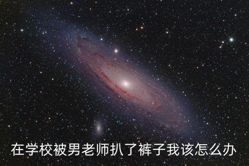 在學校被男老師扒了褲子我該怎么辦