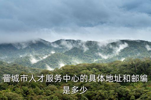 晉城市人才服務(wù)中心的具體地址和郵編是多少