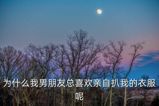 為什么我男朋友總喜歡親自扒我的衣服呢