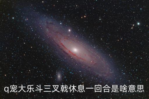q寵大樂斗三叉戟休息一回合是啥意思