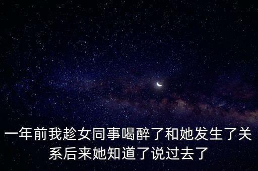 一年前我趁女同事喝醉了和她發(fā)生了關(guān)系后來她知道了說過去了