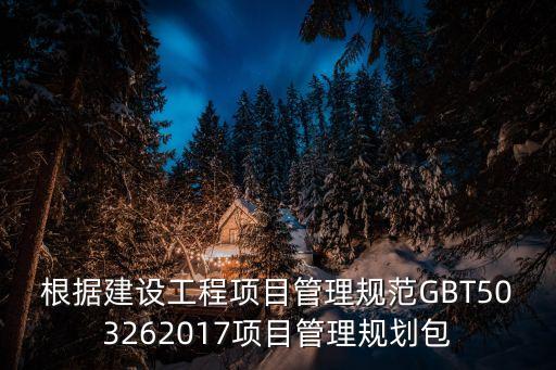 根據(jù)建設(shè)工程項(xiàng)目管理規(guī)范GBT503262017項(xiàng)目管理規(guī)劃包