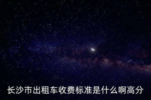 長(zhǎng)沙的士收費(fèi)標(biāo)準(zhǔn)，長(zhǎng)沙的士起步價(jià)多少