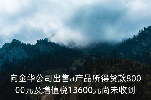 向金華公司出售a產(chǎn)品所得貨款80000元及增值稅13600元尚未收到
