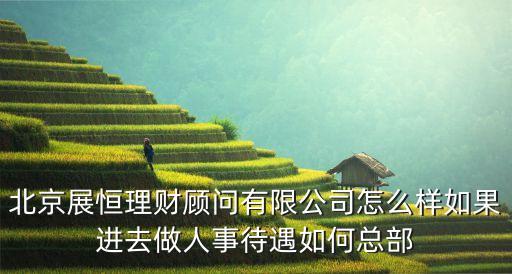 展恒理財，北京展恒理財顧問有限公司怎么樣如果進去做人事待遇如何總部