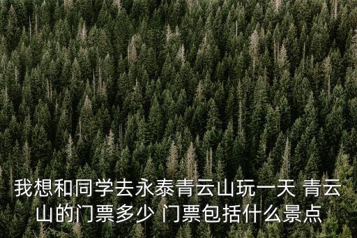 我想和同學去永泰青云山玩一天 青云山的門票多少 門票包括什么景點