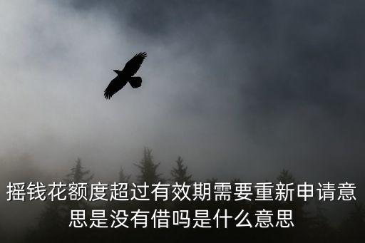 搖錢花額度超過(guò)有效期需要重新申請(qǐng)意思是沒(méi)有借嗎是什么意思