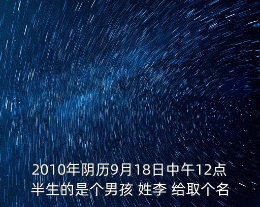 李冰峰，2010年陰歷9月18日中午12點半生的是個男孩 姓李 給取個名