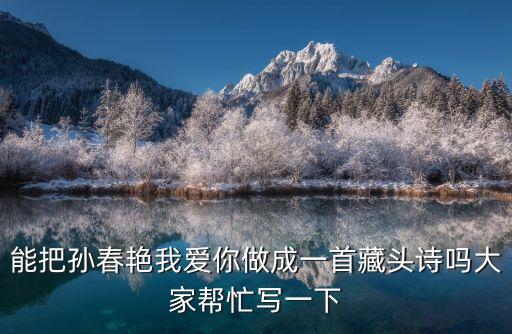 能把孫春艷我愛(ài)你做成一首藏頭詩(shī)嗎大家?guī)兔?xiě)一下