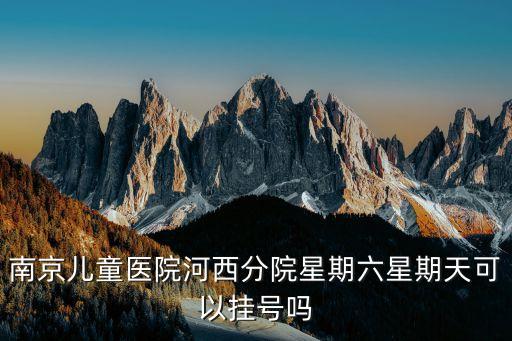 南京兒童醫(yī)院河西分院，南京兒童醫(yī)院河西分院星期六星期天可以掛號嗎