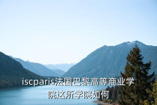 iscparis法國巴黎高等商業(yè)學(xué)院這所學(xué)院如何