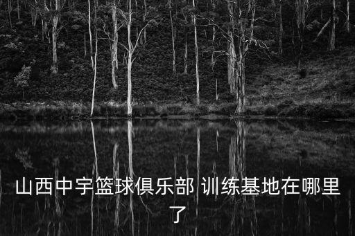 山西中宇籃球俱樂部 訓練基地在哪里了