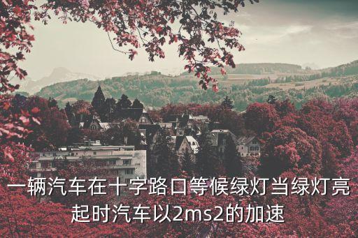 一輛汽車在十字路口等候綠燈當綠燈亮起時汽車以2ms2的加速