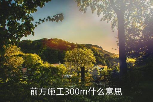 前方施工300m什么意思