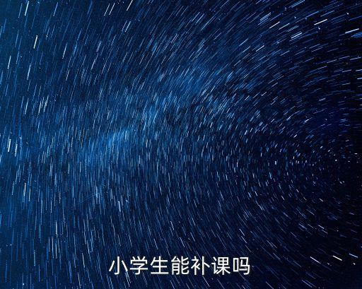 小學(xué)生能補(bǔ)課嗎