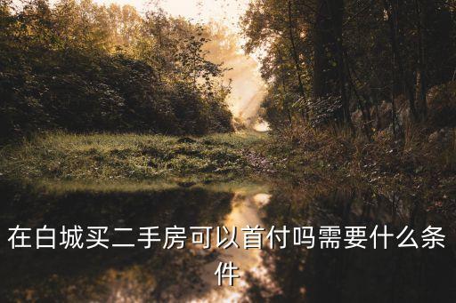 白城二手房，在白城買(mǎi)二手房可以首付嗎需要什么條件