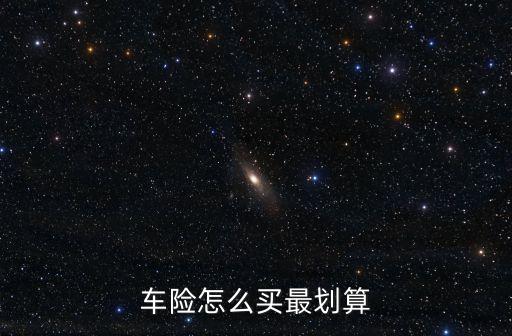 車險怎么買最劃算，車險如何買車險怎么買才劃算