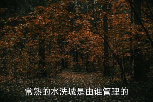 張景明，常熟的水洗城是由誰管理的