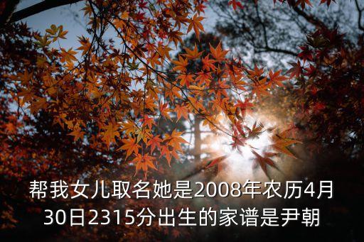 幫我女兒取名她是2008年農(nóng)歷4月30日2315分出生的家譜是尹朝