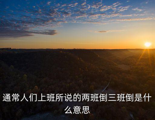 三班倒是什么意思，通常人們上班所說的兩班倒三班倒是什么意思