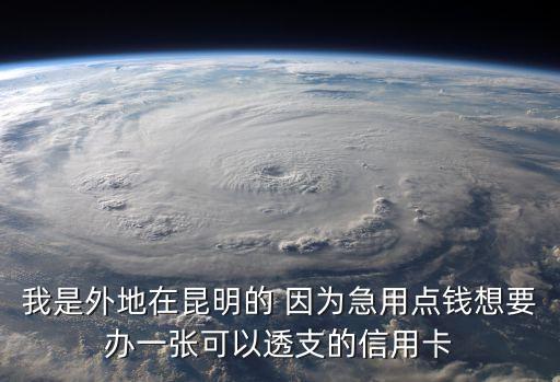 我是外地在昆明的 因?yàn)榧庇命c(diǎn)錢想要辦一張可以透支的信用卡