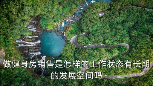 做健身房銷(xiāo)售是怎樣的工作狀態(tài)有長(zhǎng)期的發(fā)展空間嗎