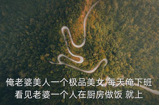 俺老婆美人一個極品美女 每天俺下班看見老婆一個人在廚房做飯 就上