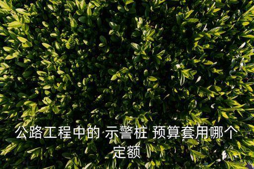 示警樁，公路工程中的 示警樁 預(yù)算套用哪個(gè)定額