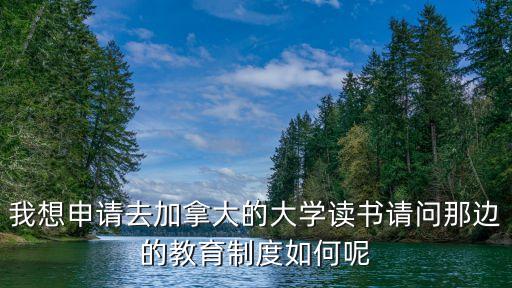 加拿大教育，我想申請去加拿大的大學(xué)讀書請問那邊的教育制度如何呢