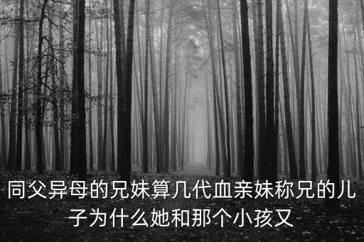 同父異母的兄妹算幾代血親妹稱兄的兒子為什么她和那個小孩又