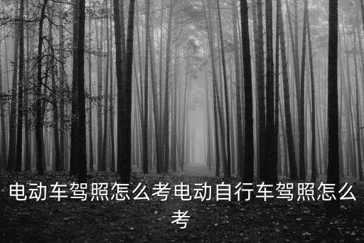 電動車駕駛證怎么考，電動車駕照怎么考電動自行車駕照怎么考