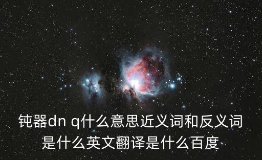 鈍器dn q什么意思近義詞和反義詞是什么英文翻譯是什么百度