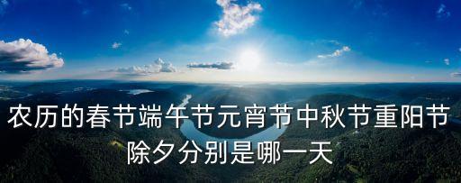 農(nóng)歷的春節(jié)端午節(jié)元宵節(jié)中秋節(jié)重陽(yáng)節(jié)除夕分別是哪一天