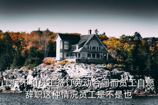 工廠不和員工簽訂勞動合同而員工自愿辭職這種情況員工是不是也
