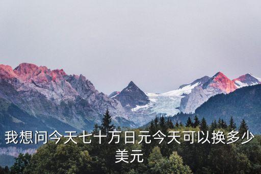 我想問(wèn)今天七十萬(wàn)日元今天可以換多少美元