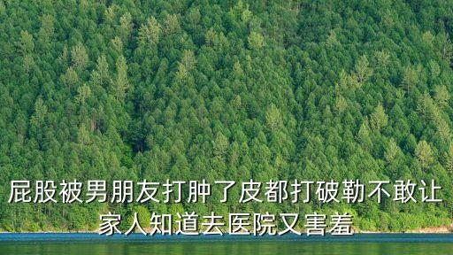 男友打屁股，屁股被男朋友打腫了皮都打破勒不敢讓家人知道去醫(yī)院又害羞
