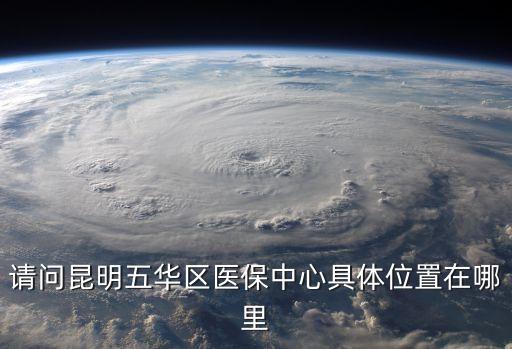 請問昆明五華區(qū)醫(yī)保中心具體位置在哪里
