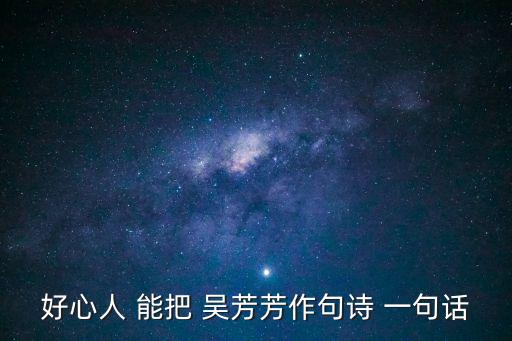 好心人 能把 吳芳芳作句詩(shī) 一句話