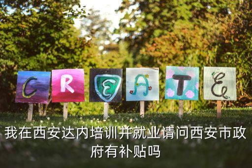西安人才補貼，我在西安達(dá)內(nèi)培訓(xùn)并就業(yè)請問西安市政府有補貼嗎