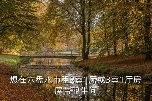 想在六盤水市租2室1廳或3室1廳房屋帶衛(wèi)生間