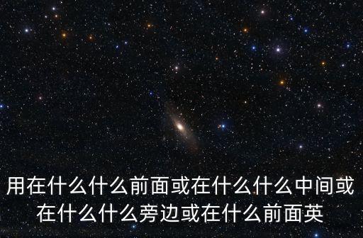 用在什么什么前面或在什么什么中間或在什么什么旁邊或在什么前面英