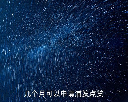 幾個(gè)月可以申請浦發(fā)點(diǎn)貸