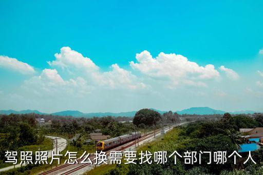 駕駛證怎么換照片，駕照照片怎么換需要找哪個(gè)部門(mén)哪個(gè)人