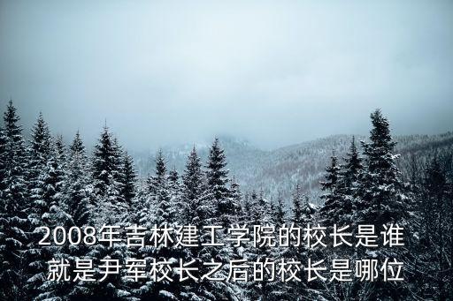 2008年吉林建工學院的校長是誰 就是尹軍校長之后的校長是哪位